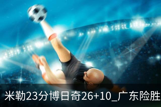 米勒23分博日奇26+10 广东险胜送宁波4连败