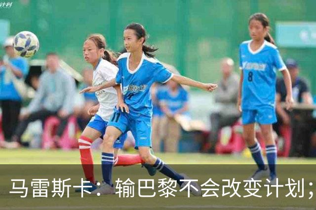 马雷斯卡：输巴黎不会改变计划；福登踢伪9？可以是选项之一